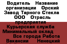 Водитель › Название организации ­ Орский Завод Тарного Стекла, ООО › Отрасль предприятия ­ Курьерская служба › Минимальный оклад ­ 30 000 - Все города Работа » Вакансии   . Ненецкий АО,Великовисочное с.